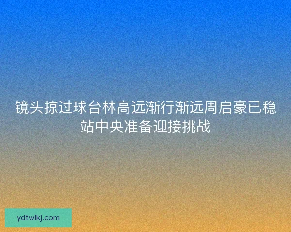 镜头掠过球台林高远渐行渐远周启豪已稳站中央准备迎接挑战