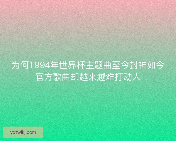 为何1994年世界杯主题曲至今封神如今官方歌曲却越来越难打动人