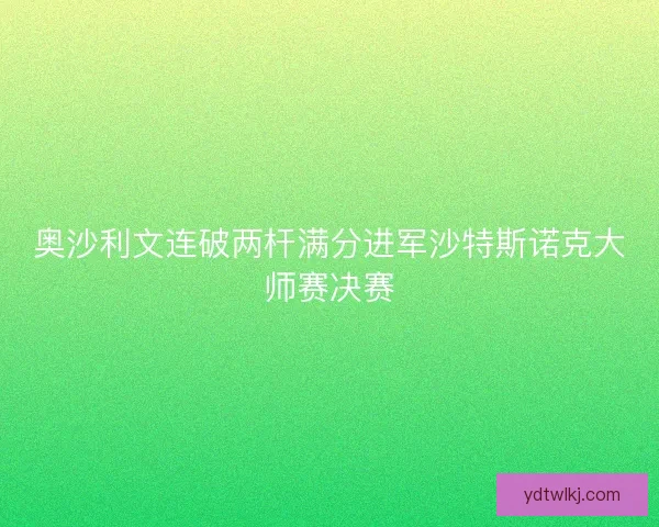奥沙利文连破两杆满分进军沙特斯诺克大师赛决赛