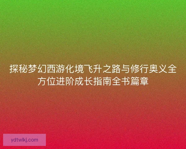 探秘梦幻西游化境飞升之路与修行奥义全方位进阶成长指南全书篇章